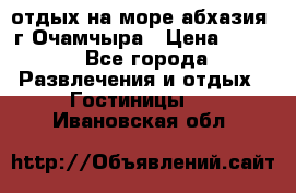 отдых на море абхазия  г Очамчыра › Цена ­ 600 - Все города Развлечения и отдых » Гостиницы   . Ивановская обл.